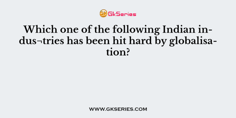 Which one of the following Indian indus¬tries has been hit hard by globalisation?