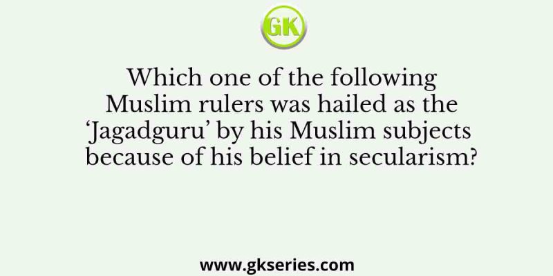 Which one of the following Muslim rulers was hailed as the ‘Jagadguru’ by his Muslim subjects because of his belief in secularism?