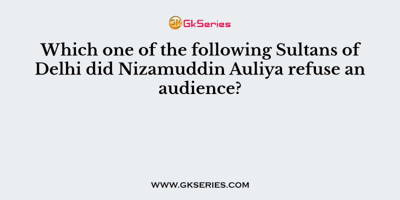 Which one of the following Sultans of Delhi did Nizamuddin Auliya refuse an audience?