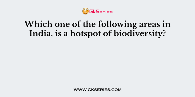 Which one of the following areas in India, is a hotspot of biodiversity?