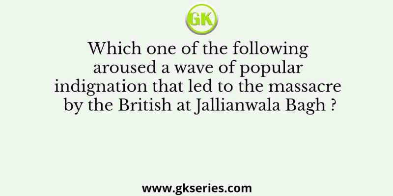 Which one of the following aroused a wave of popular indignation that led to the massacre by the British at Jallianwala Bagh ?