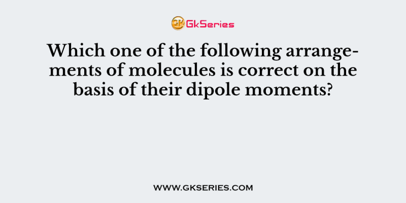 Which one of the following arrangements of molecules is correct on the basis of their dipole moments?