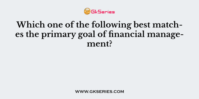 Which one of the following best matches the primary goal of financial management?