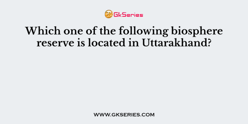 Which one of the following biosphere reserve is located in Uttarakhand?
