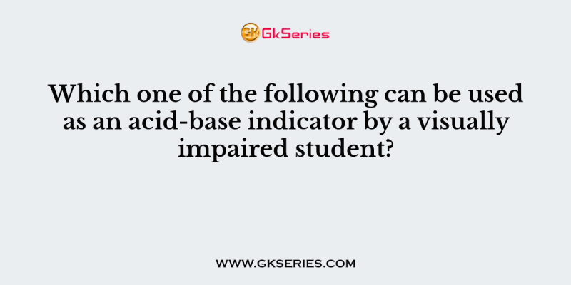Which one of the following can be used as an acid-base indicator by a visually impaired student?