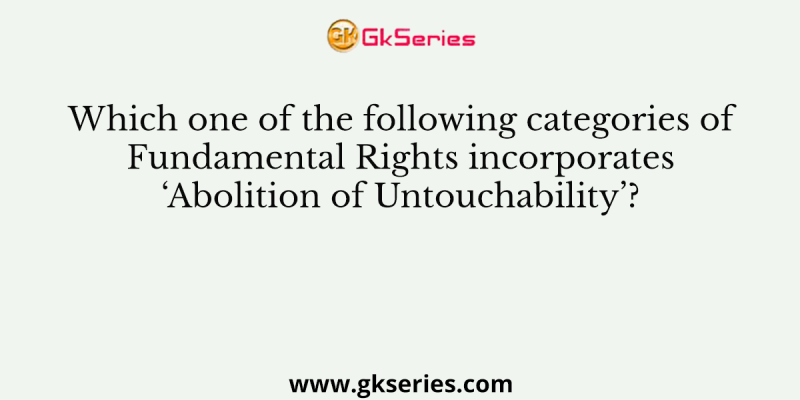 Which one of the following categories of Fundamental Rights incorporates ‘Abolition of Untouchability’?