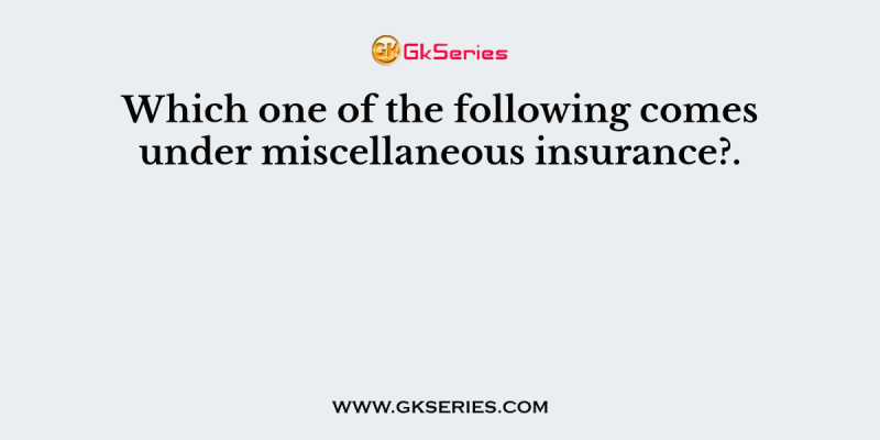 Which one of the following comes under miscellaneous insurance?.