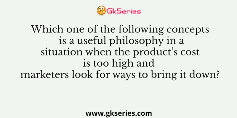Which one of the following concepts is a useful philosophy in a situation when the product’s cost is too high and marketers look for ways to bring it down?
