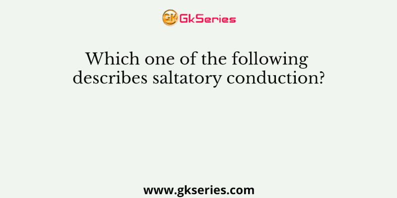 Which one of the following describes saltatory conduction?