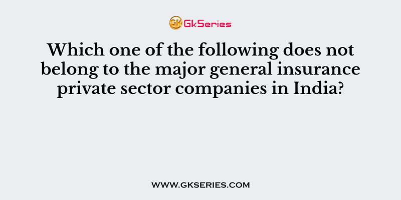 Which one of the following does not belong to the major general insurance private sector companies in India?