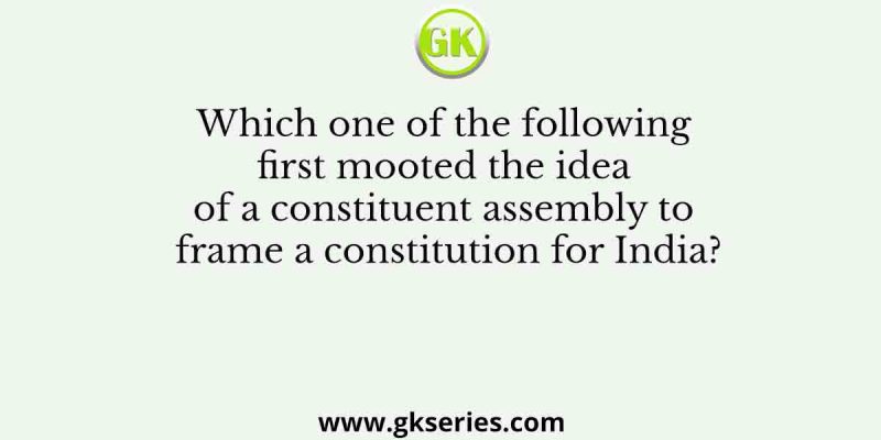 Which one of the following first mooted the idea of a constituent assembly to frame a constitution for India?