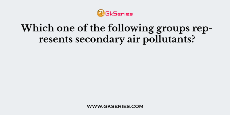 Which one of the following groups represents secondary air pollutants?