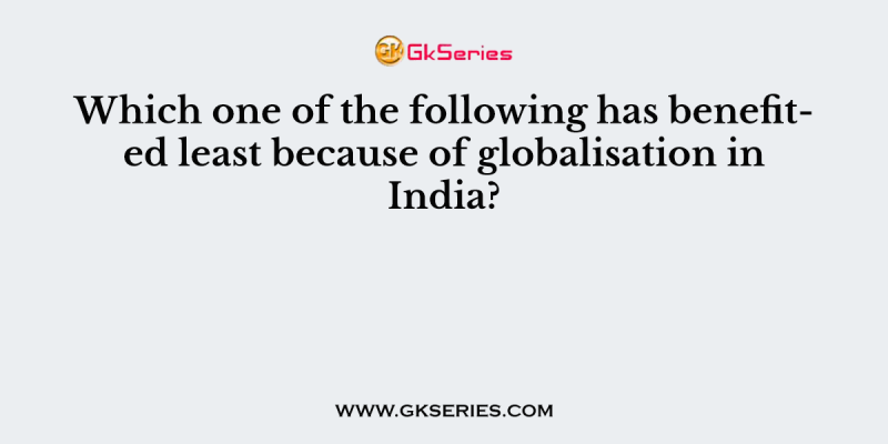 Which one of the following has benefited least because of globalisation in India?