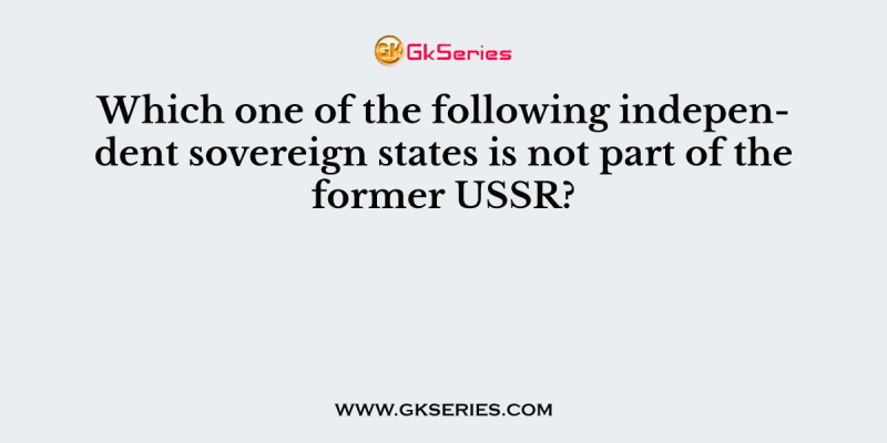 Which one of the following independent sovereign states is not part of the former USSR?