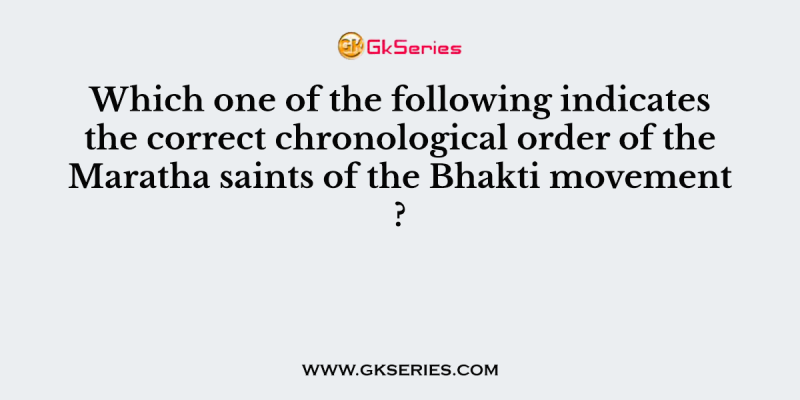 Which one of the following indicates the correct chronological order of the Maratha saints of the Bhakti movement ?