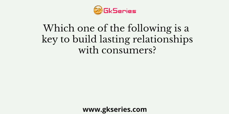 Which one of the following is a key to build lasting relationships with consumers?