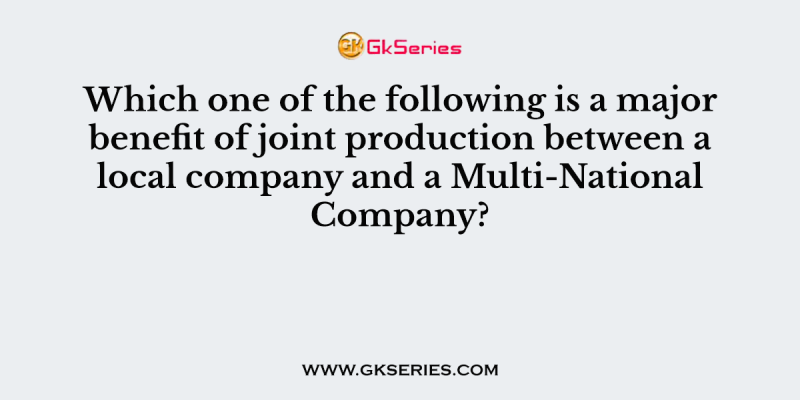 Which one of the following is a major benefit of joint production between a local company and a Multi-National Company?