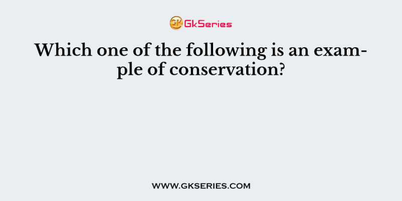Which one of the following is an example of conservation?