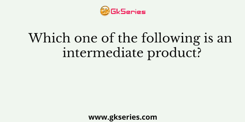 Which one of the following is an intermediate product?