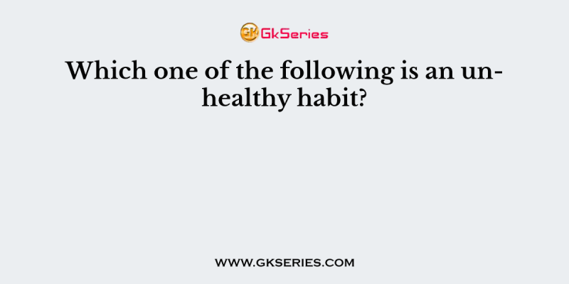 Which one of the following is an unhealthy habit?
