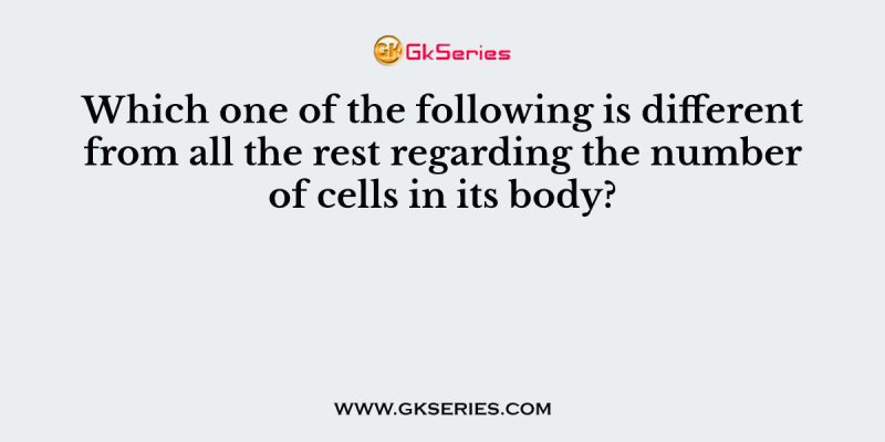 Which one of the following is different from all the rest regarding the number of cells in its body?
