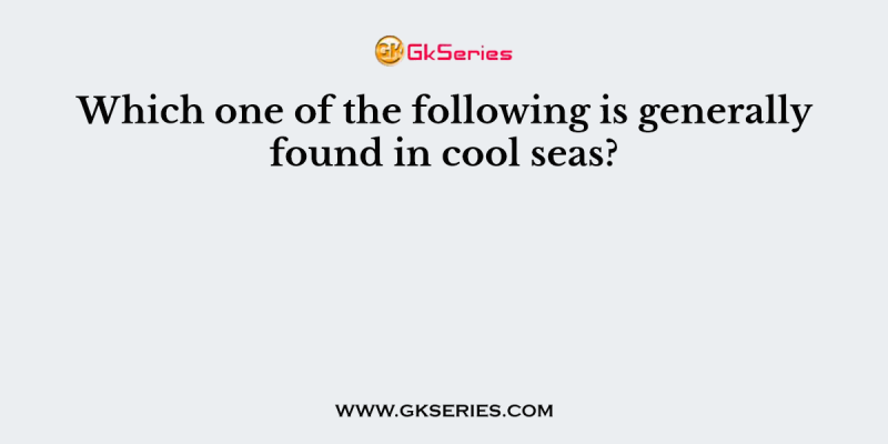 Which one of the following is generally found in cool seas?