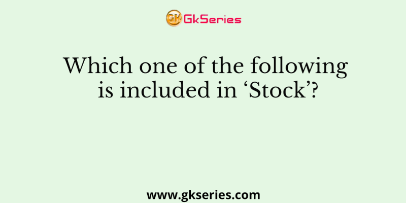 Which one of the following is included in ‘Stock’?