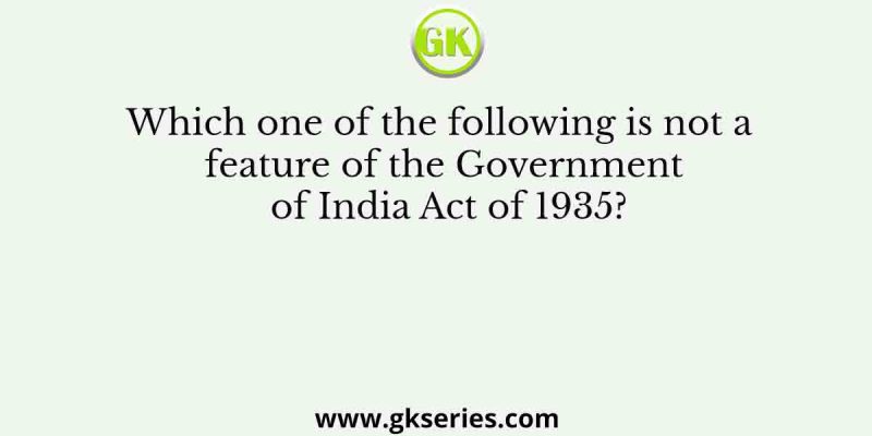 Which one of the following is not a feature of the Government of India Act of 1935?
