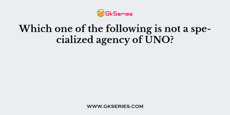 Which one of the following is not a specialized agency of UNO?
