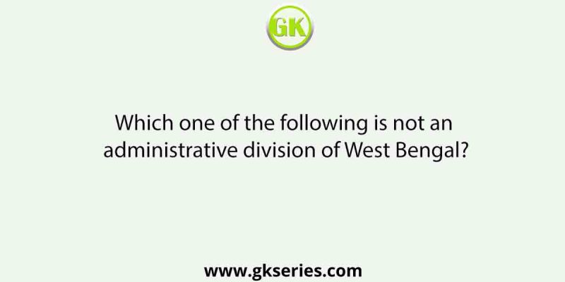 Which one of the following is not an administrative division of West Bengal?