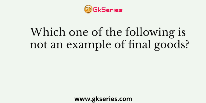 Which one of the following is not an example of final goods?