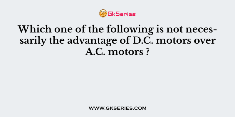 Which one of the following is not necessarily the advantage of D.C. motors over A.C. motors ?