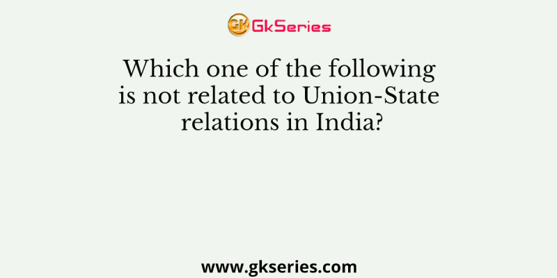 Which one of the following is not related to Union-State relations in India?