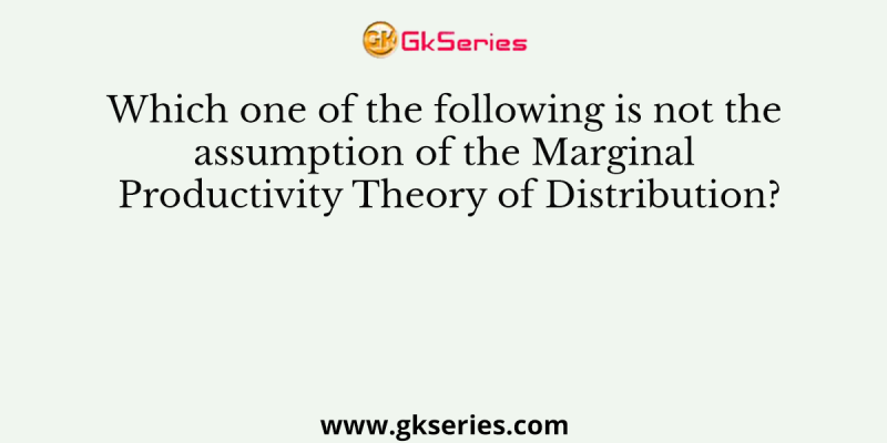 Which one of the following is not the assumption of the Marginal Productivity Theory of Distribution?