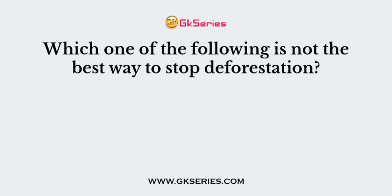 Which one of the following is not the best way to stop deforestation?