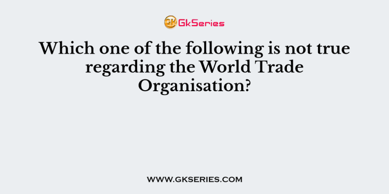 Which one of the following is not true regarding the World Trade Organisation?