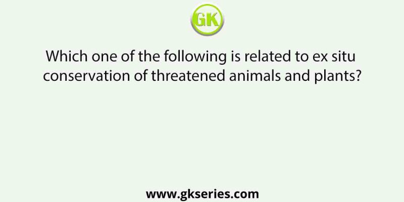 Which one of the following is related to ex situ conservation of threatened animals and plants?