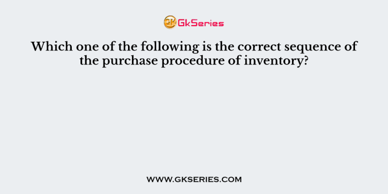 Which one of the following is the correct sequence of the purchase procedure of inventory?