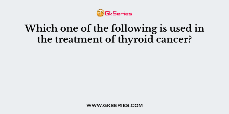 Which one of the following is used in the treatment of thyroid cancer?