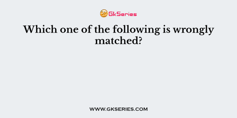 Which one of the following is wrongly matched?