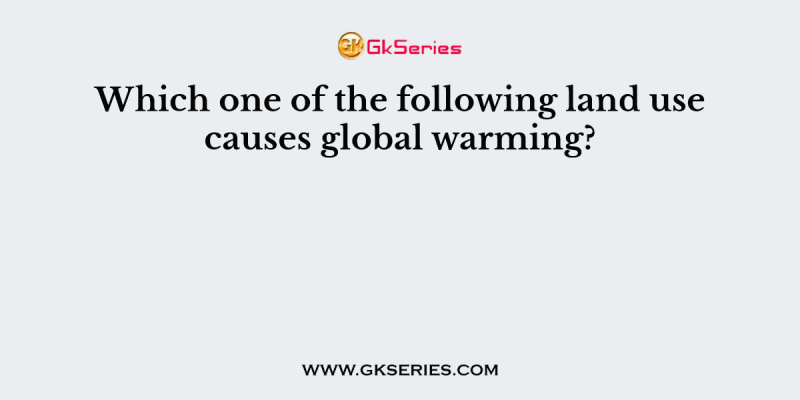 Which one of the following land use causes global warming?