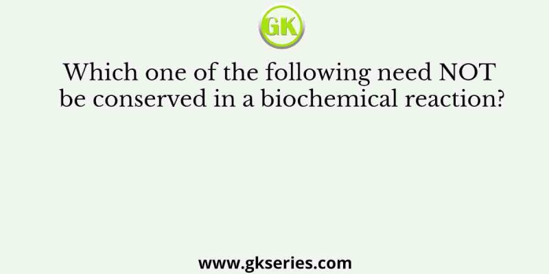 Which one of the following need NOT be conserved in a biochemical reaction?