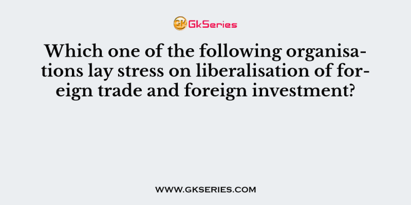 Which one of the following organisations lay stress on liberalisation of foreign trade and foreign investment?