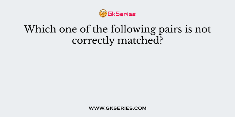 Which one of the following pairs is not correctly matched?