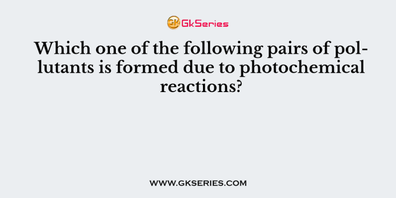 Which one of the following pairs of pollutants is formed due to photochemical reactions?
