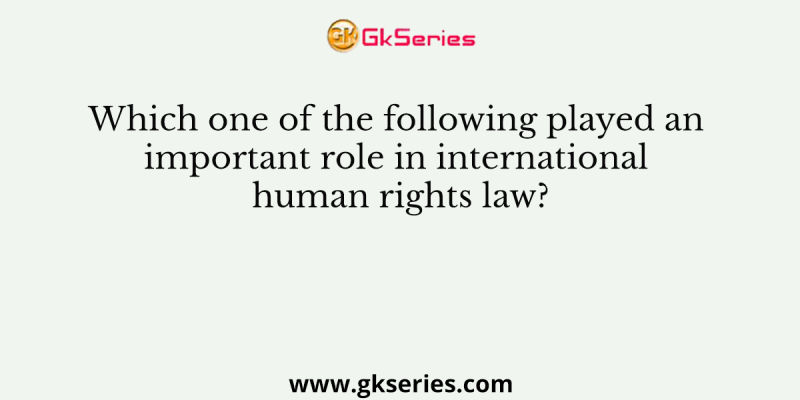 Which one of the following played an important role in international human rights law?