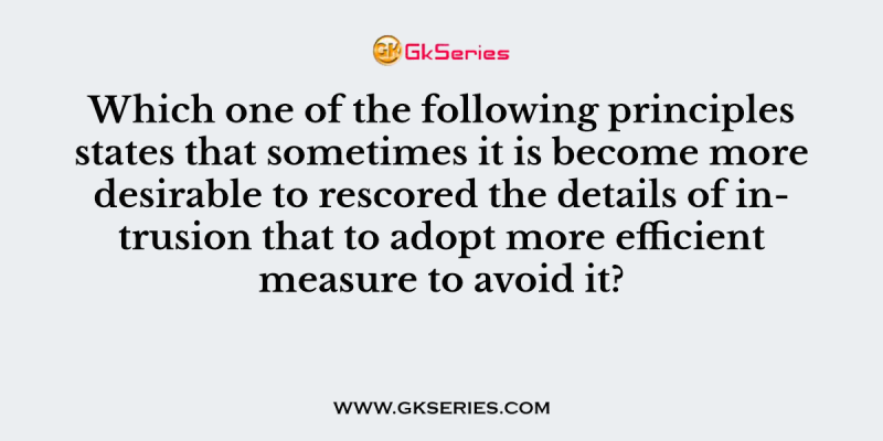 Which one of the following principles states that sometimes it is become more desirable to rescored the details of intrusion that to adopt more efficient measure to avoid it?