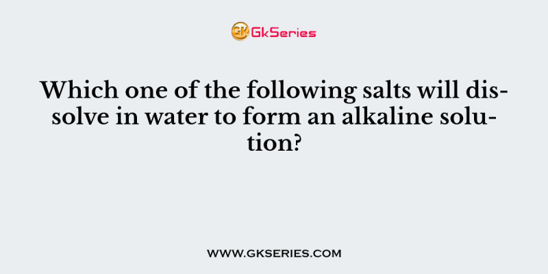 Which one of the following salts will dissolve in water to form an alkaline solution?