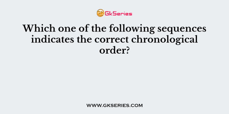 Which one of the following sequences indicates the correct chronological order?