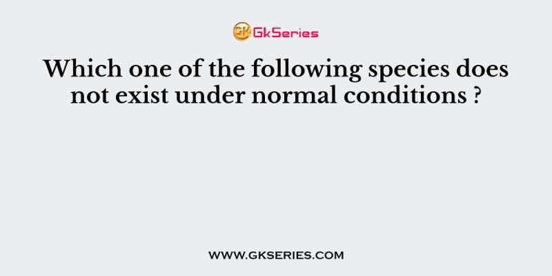 Which one of the following species does not exist under normal conditions ?